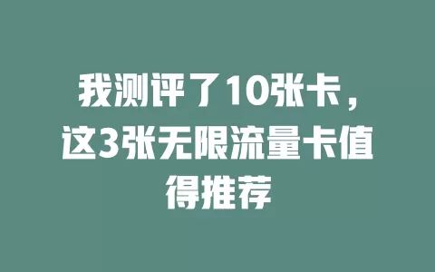 我测评了10张卡，这3张无限流量卡值得推荐