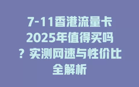 7-11香港流量卡2025年值得买吗？实测网速与性价比全解析