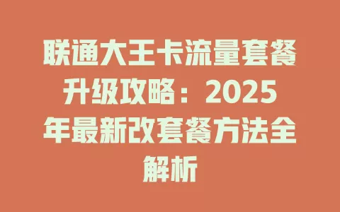 联通大王卡流量套餐升级攻略：2025年最新改套餐方法全解析