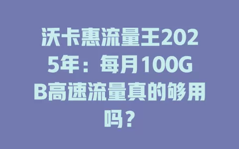 沃卡惠流量王2025年：每月100GB高速流量真的够用吗？