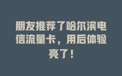 朋友推荐了哈尔滨电信流量卡，用后体验亮了！