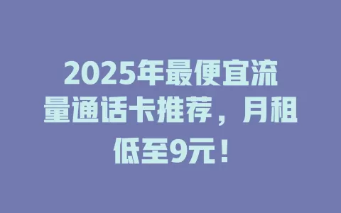 2025年最便宜流量通话卡推荐，月租低至9元！