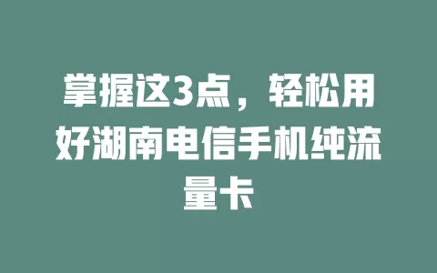 掌握这3点，轻松用好湖南电信手机纯流量卡