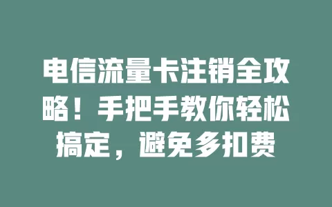 电信流量卡注销全攻略！手把手教你轻松搞定，避免多扣费
