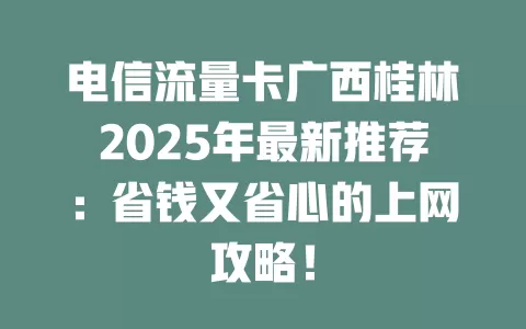 电信流量卡广西桂林2025年最新推荐：省钱又省心的上网攻略！