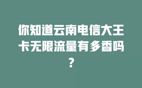 你知道云南电信大王卡无限流量有多香吗？