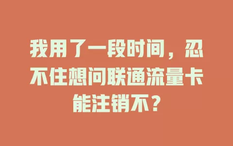 我用了一段时间，忍不住想问联通流量卡能注销不？