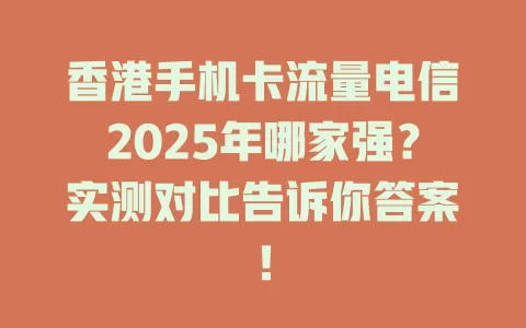 香港手机卡流量电信2025年哪家强？实测对比告诉你答案！