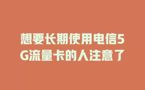 想要长期使用电信5G流量卡的人注意了