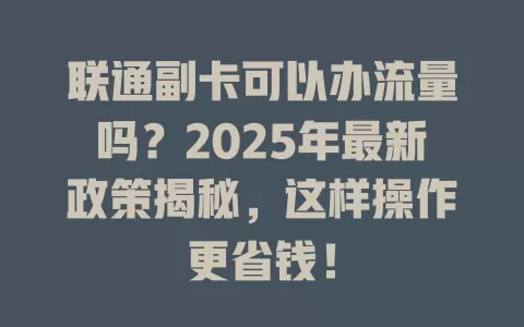 联通副卡可以办流量吗？2025年最新政策揭秘，这样操作更省钱！