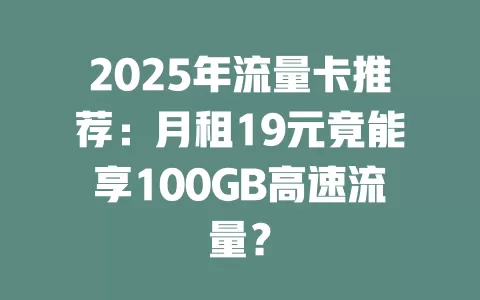2025年流量卡推荐：月租19元竟能享100GB高速流量？