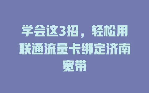 学会这3招，轻松用联通流量卡绑定济南宽带
