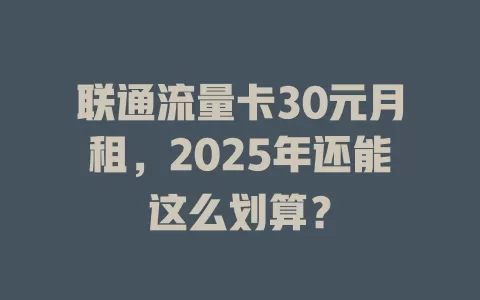 联通流量卡30元月租，2025年还能这么划算？