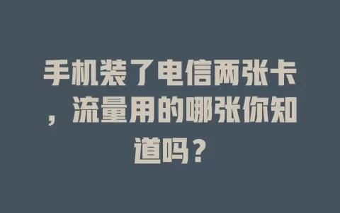 手机装了电信两张卡，流量用的哪张你知道吗？