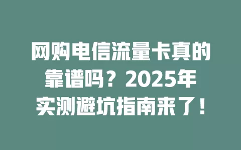 网购电信流量卡真的靠谱吗？2025年实测避坑指南来了！
