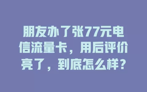 朋友办了张77元电信流量卡，用后评价亮了，到底怎么样？