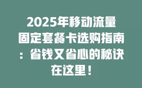 2025年移动流量固定套餐卡选购指南：省钱又省心的秘诀在这里！