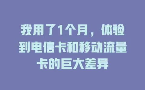 我用了1个月，体验到电信卡和移动流量卡的巨大差异