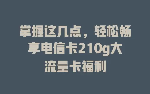 掌握这几点，轻松畅享电信卡210g大流量卡福利