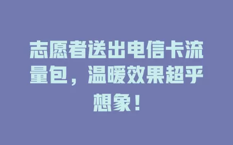 志愿者送出电信卡流量包，温暖效果超乎想象！