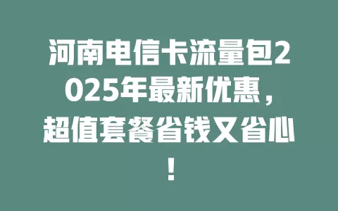 河南电信卡流量包2025年最新优惠，超值套餐省钱又省心！
