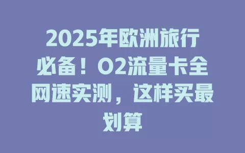 2025年欧洲旅行必备！O2流量卡全网速实测，这样买最划算
