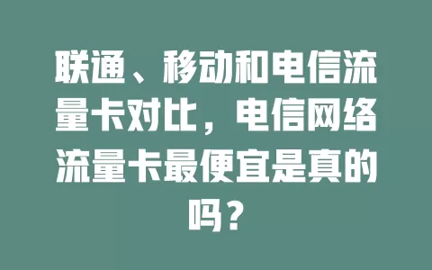 联通、移动和电信流量卡对比，电信网络流量卡最便宜是真的吗？
