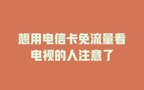 想用电信卡免流量看电视的人注意了