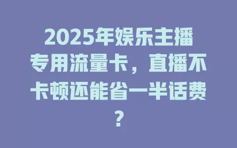 2025年娱乐主播专用流量卡，直播不卡顿还能省一半话费？