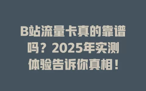 B站流量卡真的靠谱吗？2025年实测体验告诉你真相！