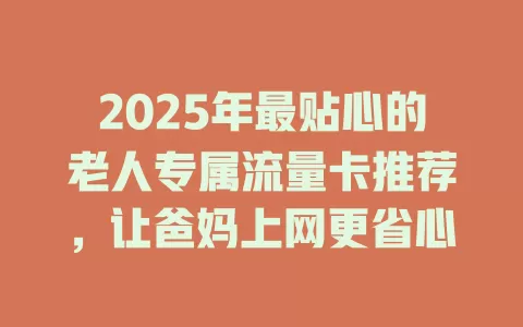 2025年最贴心的老人专属流量卡推荐，让爸妈上网更省心
