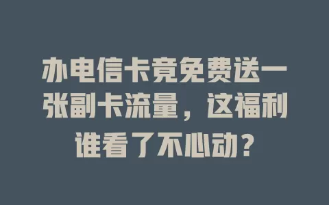 办电信卡竟免费送一张副卡流量，这福利谁看了不心动？