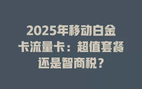 2025年移动白金卡流量卡：超值套餐还是智商税？