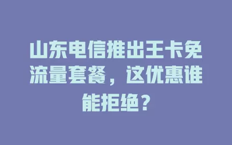 山东电信推出王卡免流量套餐，这优惠谁能拒绝？