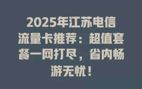 2025年江苏电信流量卡推荐：超值套餐一网打尽，省内畅游无忧！