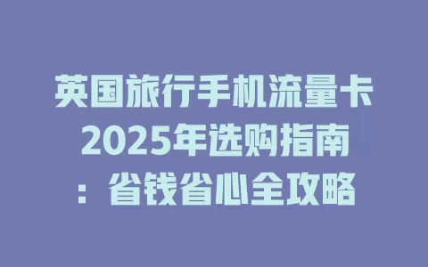 英国旅行手机流量卡2025年选购指南：省钱省心全攻略