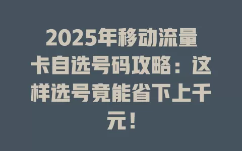 2025年移动流量卡自选号码攻略：这样选号竟能省下上千元！