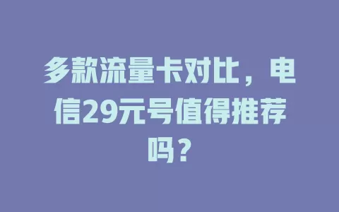 多款流量卡对比，电信29元号值得推荐吗？