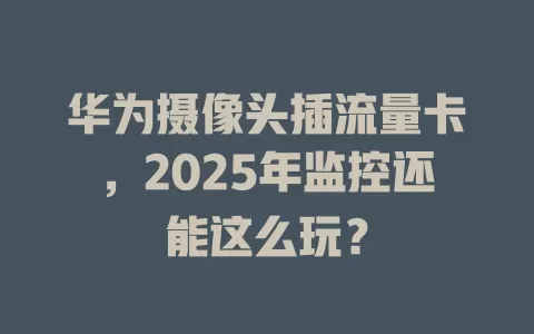 华为摄像头插流量卡，2025年监控还能这么玩？