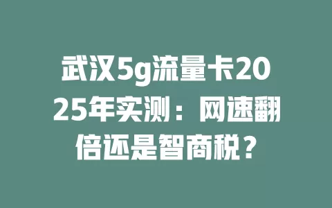 武汉5g流量卡2025年实测：网速翻倍还是智商税？