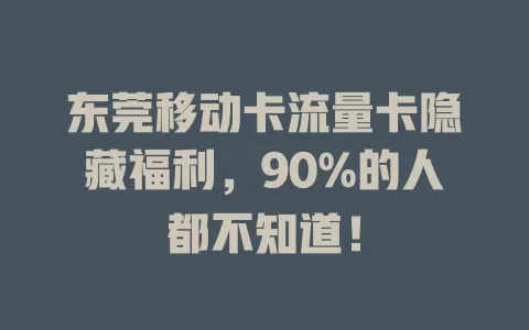东莞移动卡流量卡隐藏福利，90%的人都不知道！