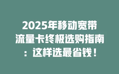 2025年移动宽带流量卡终极选购指南：这样选最省钱！