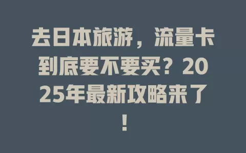 去日本旅游，流量卡到底要不要买？2025年最新攻略来了！