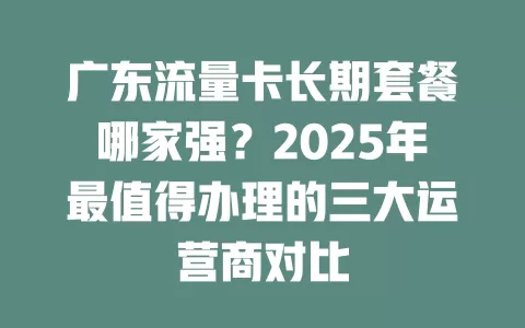 广东流量卡长期套餐哪家强？2025年最值得办理的三大运营商对比