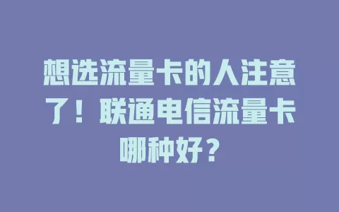 想选流量卡的人注意了！联通电信流量卡哪种好？