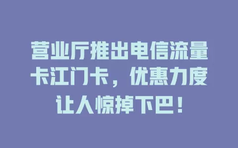 营业厅推出电信流量卡江门卡，优惠力度让人惊掉下巴！