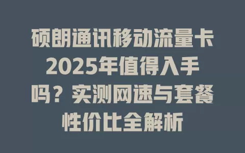 硕朗通讯移动流量卡2025年值得入手吗？实测网速与套餐性价比全解析