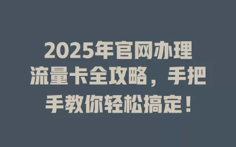 2025年官网办理流量卡全攻略，手把手教你轻松搞定！