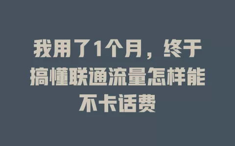 我用了1个月，终于搞懂联通流量怎样能不卡话费