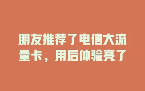 朋友推荐了电信大流量卡，用后体验亮了